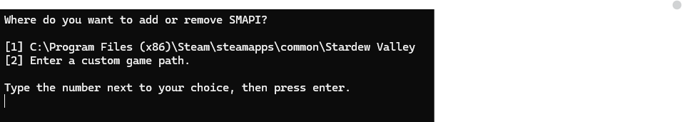 Where do you want to add or remove SMAPI? [1] C:\Program Files(x86)\Steam\steamapps\common\Stardew Valley [2]Enter a custom game path. Type the number next to your choice, then press enter.